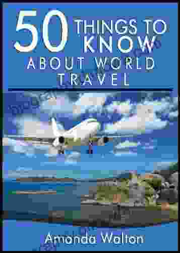 50 Things To Know About World Travel: Tips And Tricks You Should Know Before Exploring The World (50 Things To Know Travel)