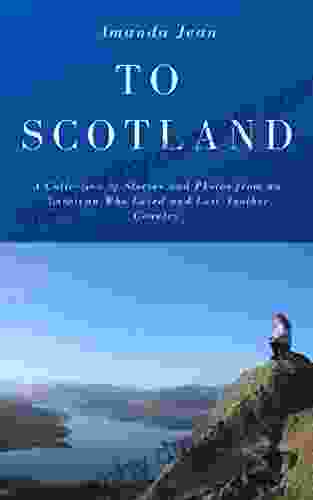 To Scotland: A Collection Of Stories And Photos From An American Who Loved And Lost Another Country