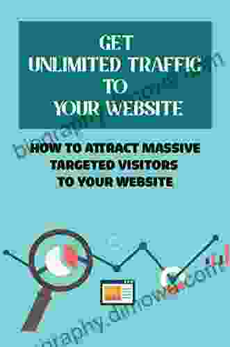 Get Unlimited Traffic To Your Website: How To Attract Massive Targeted Visitors To Your Website