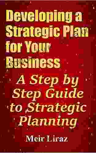 Developing A Strategic Plan For Your Business: A Step By Step Guide To Strategic Planning