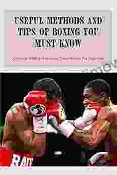 Useful Methods And Tips Of Boxing You Must Know: Complete Guide And Amazing Tips To Boxing For Beginners: Complete Guide And Amazing Tips To Boxin