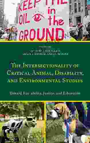 The Intersectionality Of Critical Animal Disability And Environmental Studies: Toward Eco Ability Justice And Liberation (Critical Animal Studies And Theory)