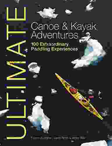 Ultimate Canoe Kayak Adventures: 100 Extraordinary Paddling Experiences (Ultimate Adventures 4)