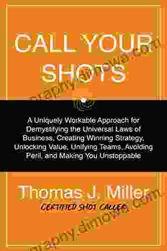 Call Your Shots: A Uniquely Workable Approach For Demystifying The Universal Laws Of Business Creating Winning Strategy Unlocking Value Unifying Teams Avoiding Peril And Making You Unstoppable