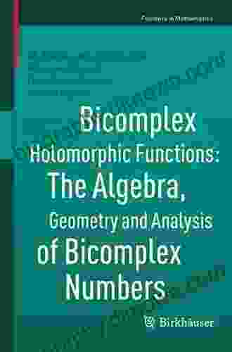 Bicomplex Holomorphic Functions: The Algebra Geometry And Analysis Of Bicomplex Numbers (Frontiers In Mathematics)